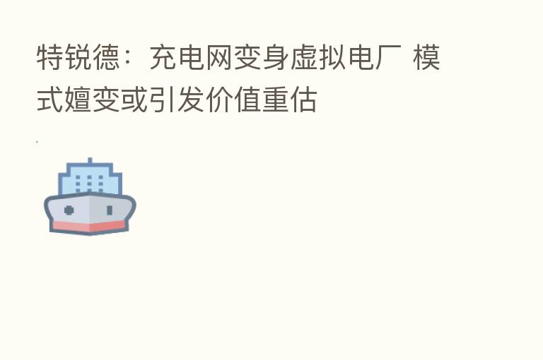 特锐德：充电网变身虚拟电厂 模式嬗变或引发价值重估