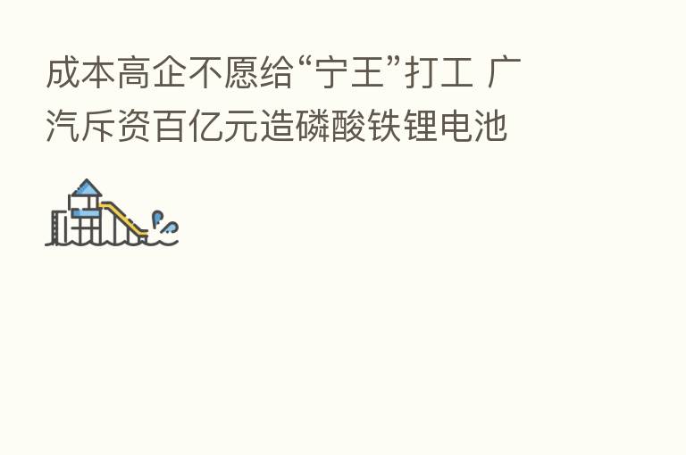 成本高企不愿给“宁王”打工 广汽斥资百亿元造磷酸铁锂电池