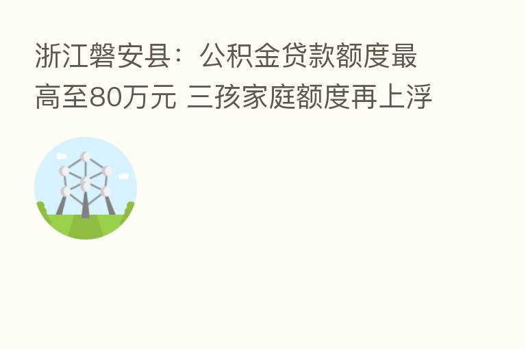 浙江磐安县:公积金贷款额度 高至80万元 三孩家庭额度再上浮20%