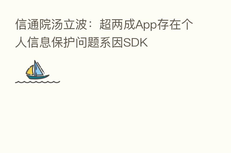 信通院汤立波:超两成App存在个人信息保护问题系因SDK