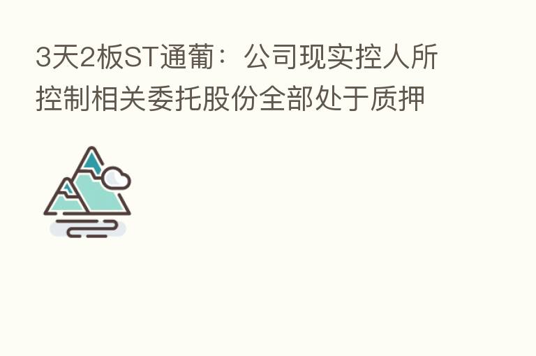 3天2板ST通葡:公司现实控人所控制相关委托股份全部处于质押、冻结状态