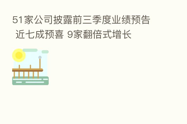 51家公司披露前三季度业绩预告 近七成预喜 9家翻倍式增长
