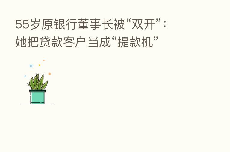 55岁原银行董事长被“双开”:她把贷款客户当成“提款机”