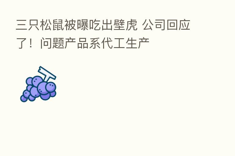 三只松鼠被曝吃出壁虎 公司回应了!问题产品系代工生产