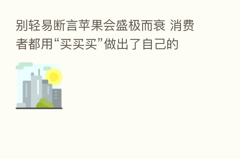 别轻易断言苹果会盛极而衰 消费者都用“买买买”做出了自己的选择