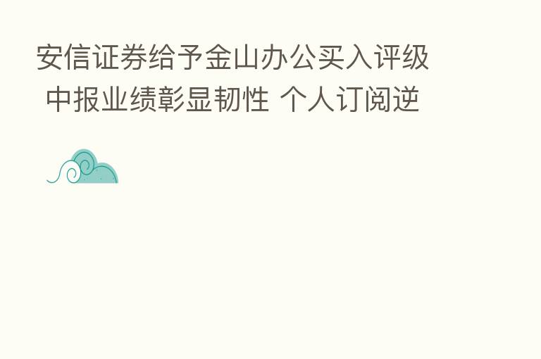 安信证券给予金山办公买入评级 中报业绩彰显韧性 个人订阅逆势上涨 目标价格为205.44元