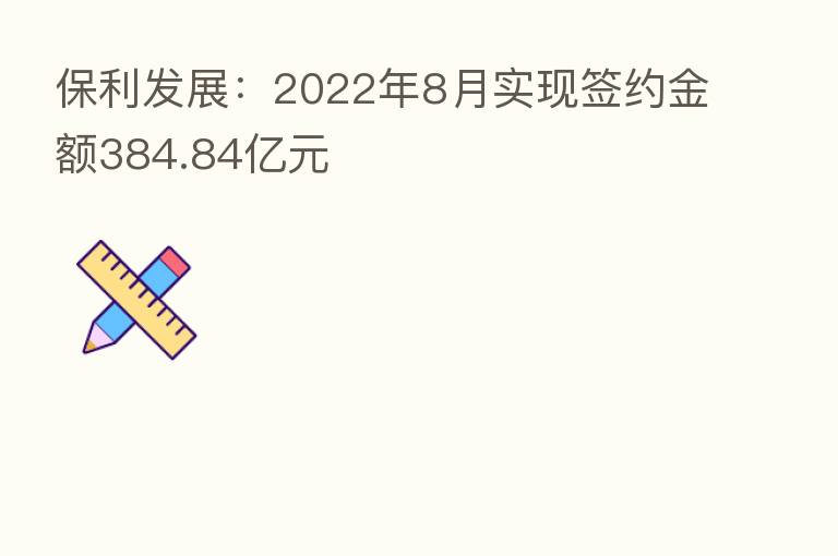 保利发展:2022年8月实现签约金额384.84亿元