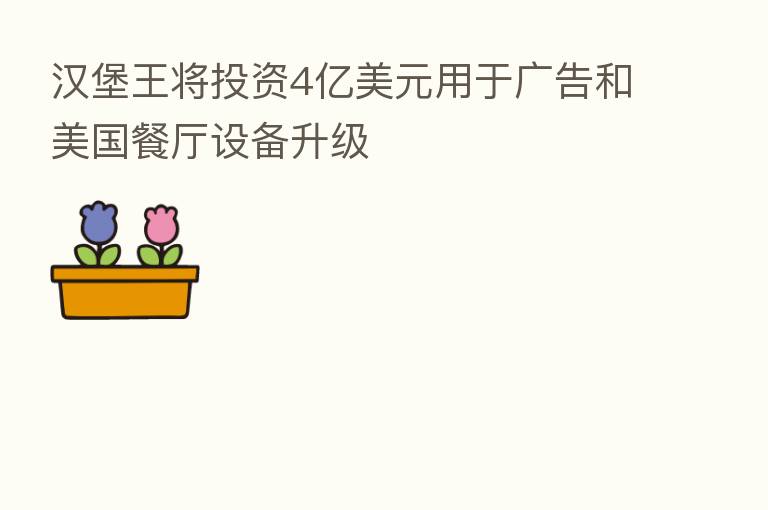 汉堡王将投资4亿美元用于广告和美国餐厅设备升级