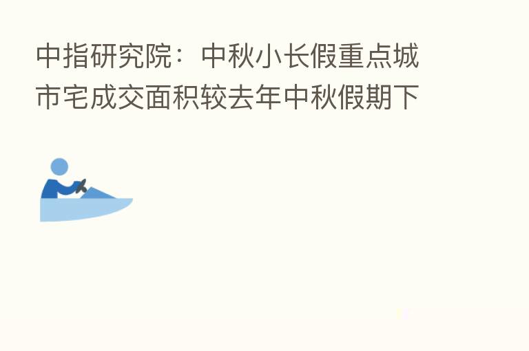 中指研究院:中秋小长假重点城市宅成交面积较去年中秋假期下降31.6%