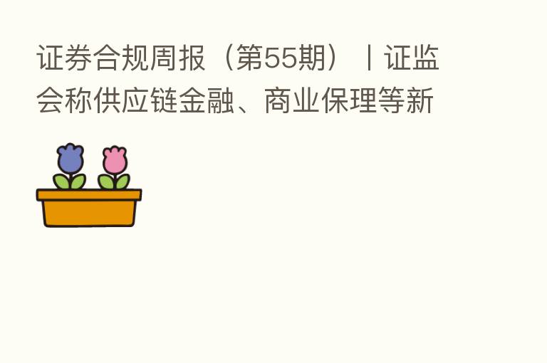 证券合规周报( 55期)丨证监会称供应链金融、商业保理等新模式逐渐成为掩盖财务造假的“马甲” 多家公司董监高违规买卖公司股票受监管
