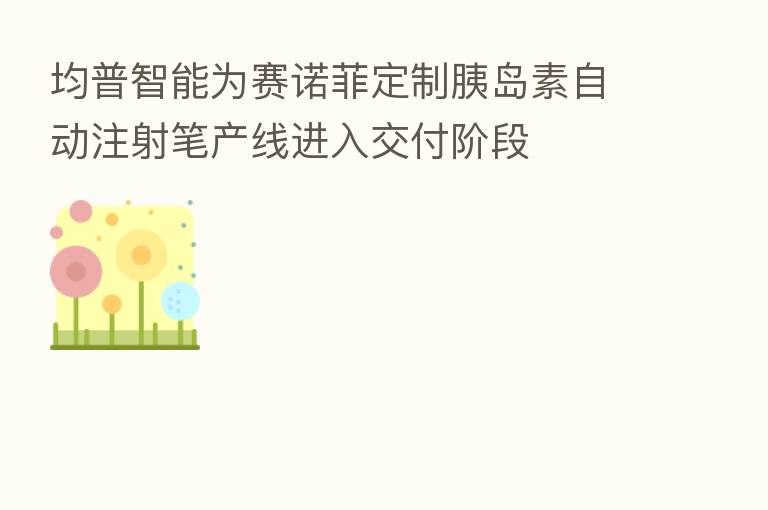 均普智能为赛诺菲定制胰岛素自动注射笔产线进入交付阶段