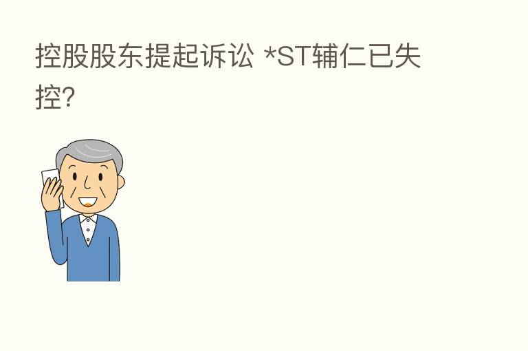 控股股东提起诉讼 *ST辅仁已失控?
