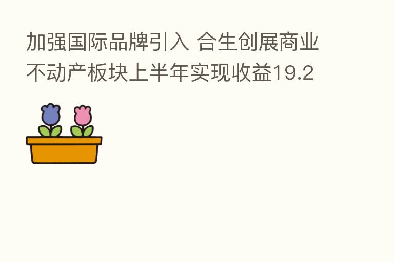 加强国际品牌引入 合生创展商业不动产板块上半年实现收益19.26亿港元