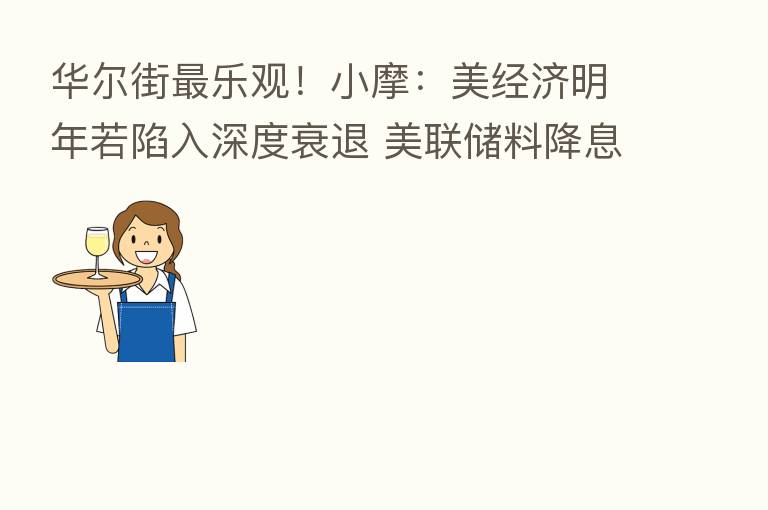 华尔街   乐观！小摩：美经济明年若陷入深度衰退 美联储料降息救市