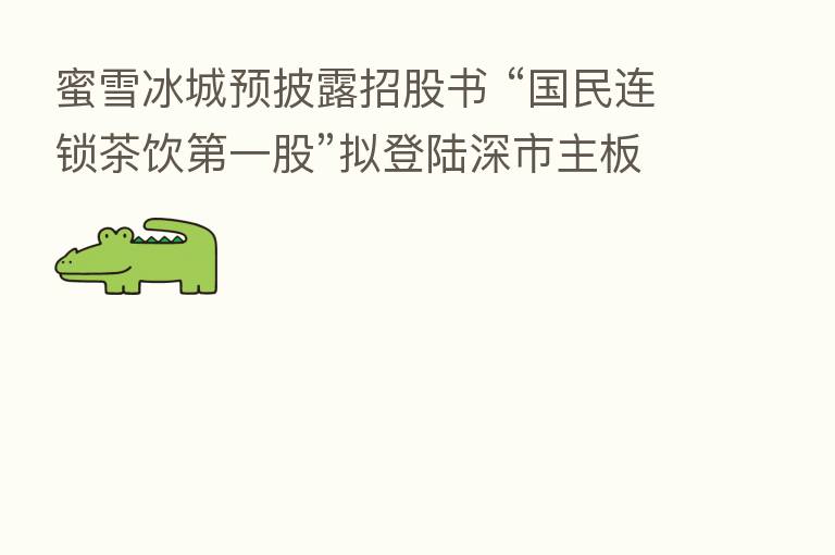 蜜雪冰城预披露招股书 “国民连锁茶饮   一股”拟登陆深市主板