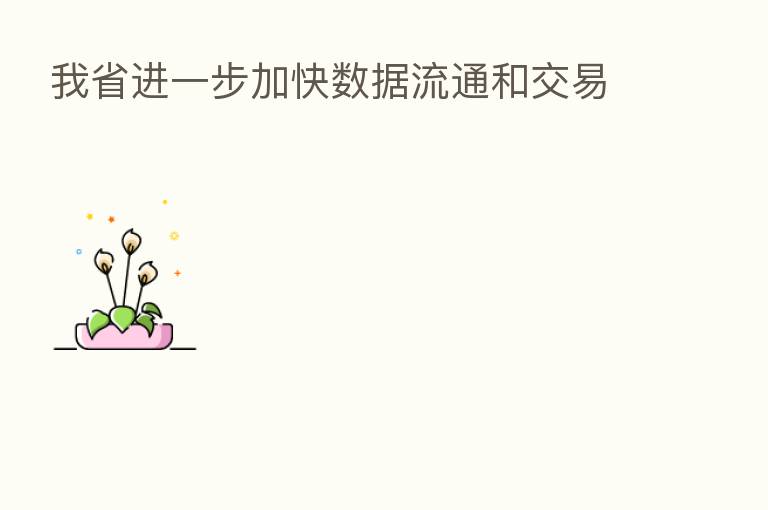 我省进一步加快数据流通和交易