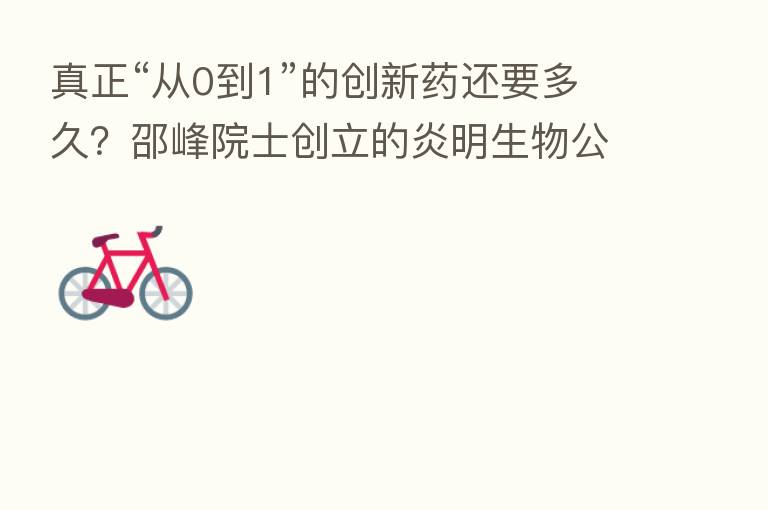 真正“从0到1”的创新药还要多久？邵峰院士创立的炎明生物公布新进展