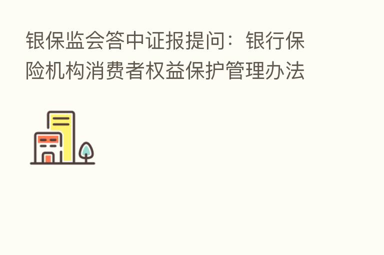 银保监会答中证报提问：银行      机构消费者权益保护管理办法预计年内印发出台