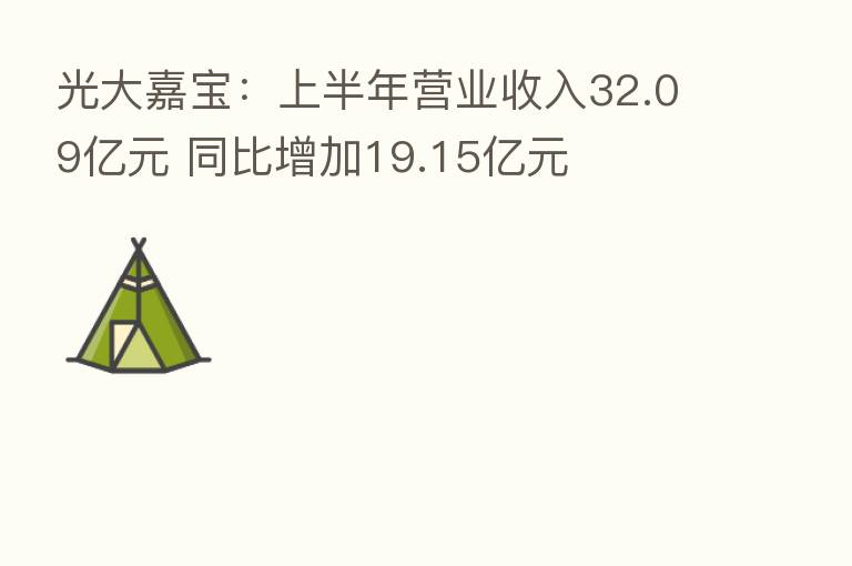 光大嘉宝：上半年营业收入32.09亿元 同比增加19.15亿元
