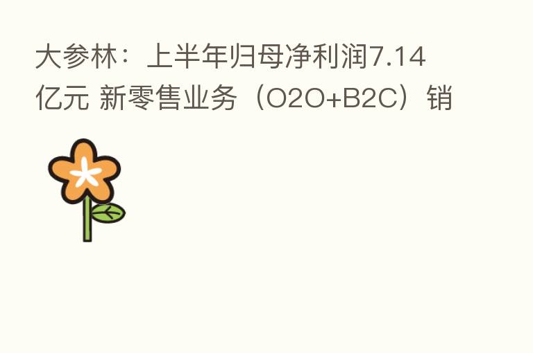 大参林：上半年归母净利润7.14亿元 新零售业务（O2O+B2C）销售同比增63.95%