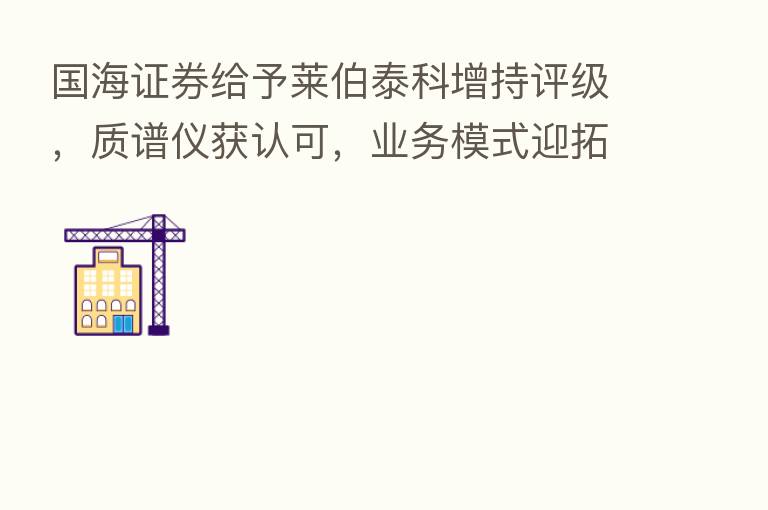 国海证券给予莱伯泰科增持评级,质谱仪获认可,业务模式迎拓展