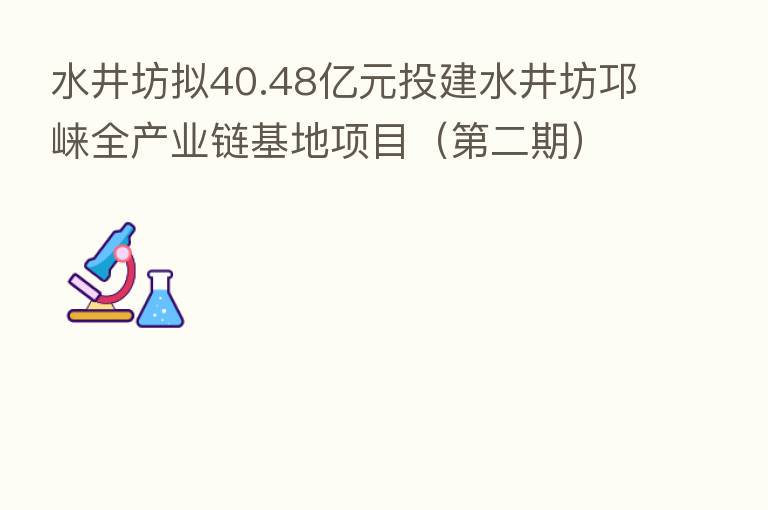 水井坊拟40.48亿元投建水井坊邛崃全产业链基地项目（   二期）