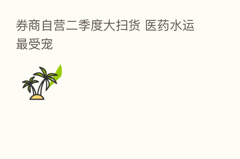 券商自营二季度大扫货 医药水运 受宠