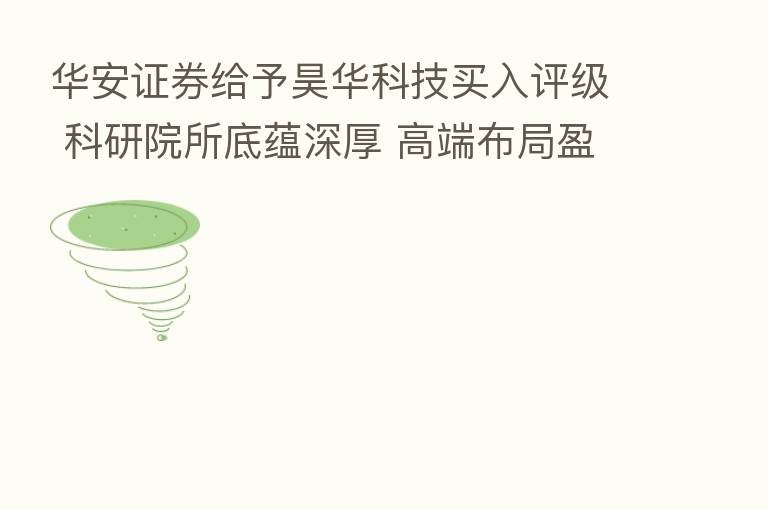 华安证券给予昊华科技买入评级 科研院所底蕴深厚 高端布局盈利加速