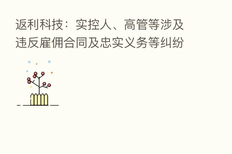 返利科技：实控人、高管等涉及违反雇佣合同及忠实义务等纠纷遭境外公司起诉 公司已向美国法院提出管辖权异议等动议请求
