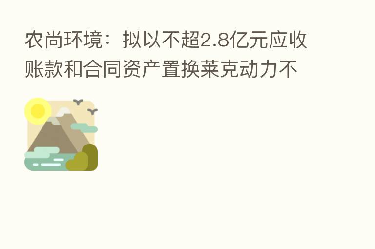 农尚环境:拟以不超2.8亿元应收账款和合同资产置换莱克动力不超45%股权
