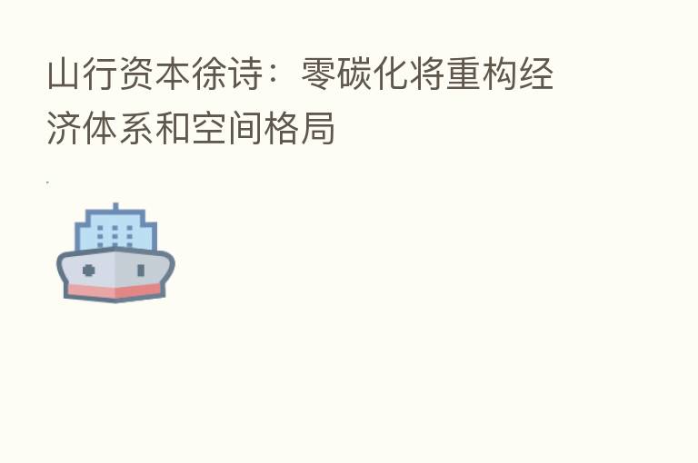 山行资本徐诗：零碳化将重构经济体系和空间格局
