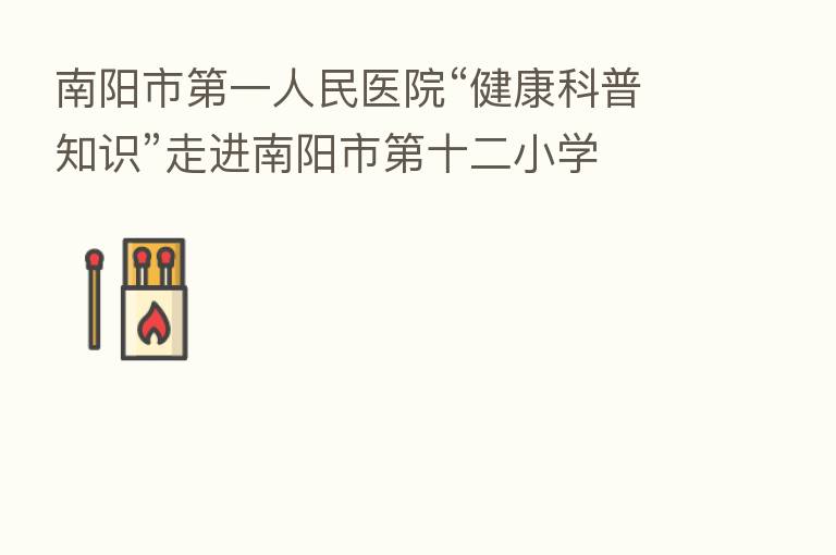 南阳市   一人民医院“健康科普知识”走进南阳市   十二小学