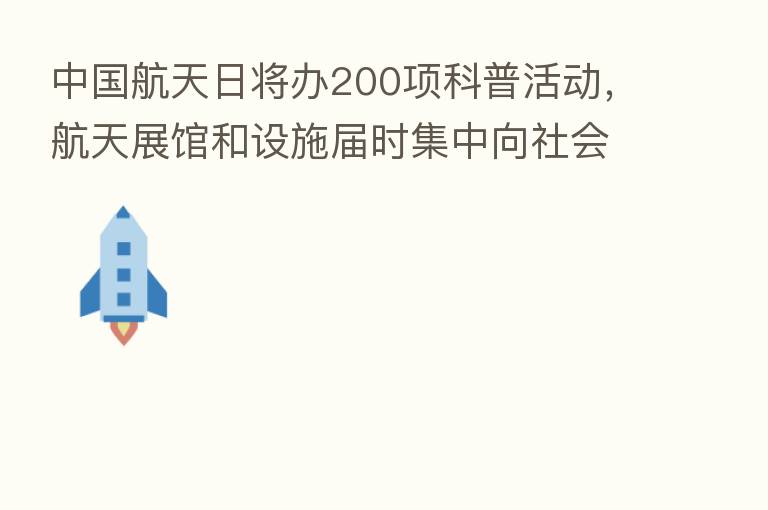 中国航天日将办200项科普活动，航天展馆和设施届时集中向社会开放