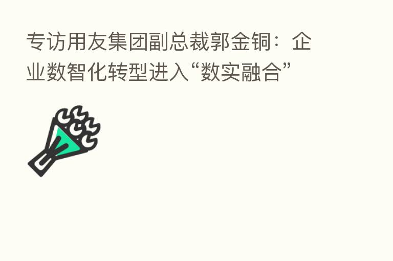 专访用友集团副总裁郭金铜：企业数智化转型进入“数实      ”阶段
