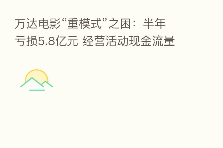 万达电影“重模式”之困：半年亏损5.8亿元 经营活动现金流量净额大降5成