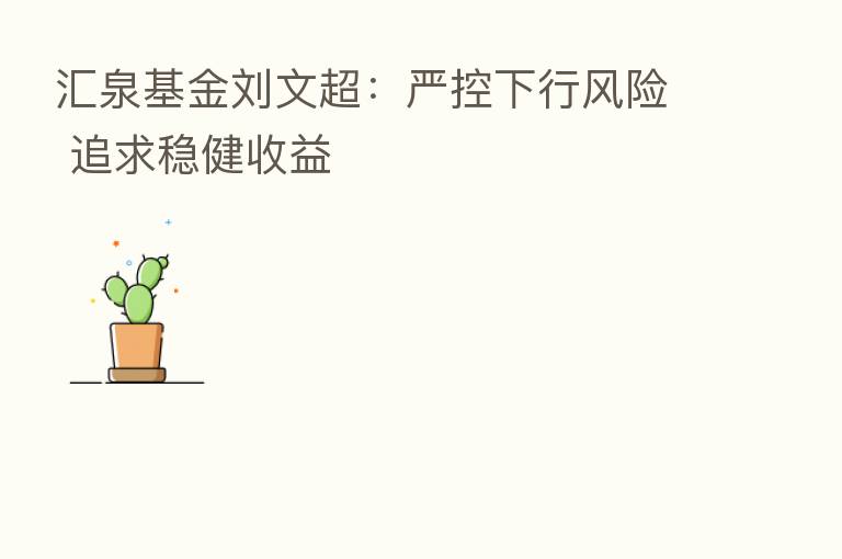 汇泉基金刘文超：严控下行风险 追求稳健收益
