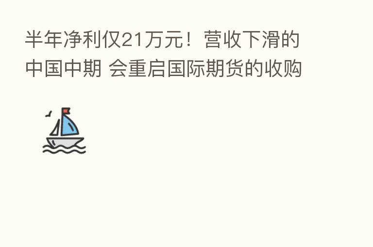 半年净利仅21万元！营收下滑的中国中期 会重启国际期货的收购吗？