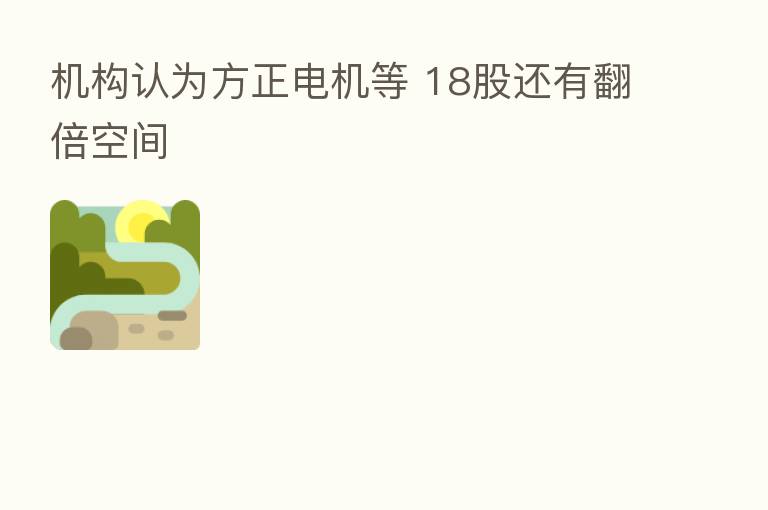 机构认为方正电机等 18股还有翻倍空间