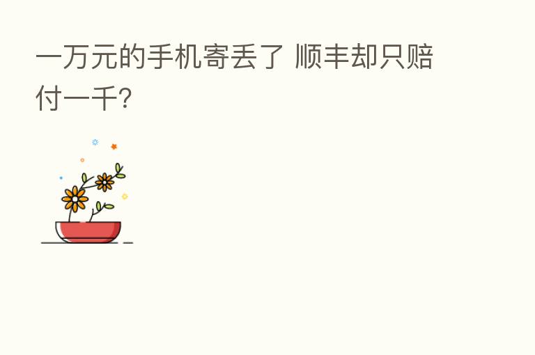 一万元的手机寄丢了 顺丰却只赔付一千？