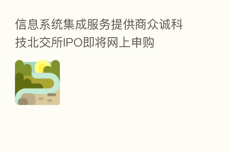 信息系统集成服务提供商众诚科技北交所IPO即将网上申购