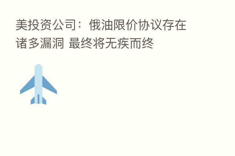 美投资公司:俄油限价协议存在诸多漏洞 终将无疾而终