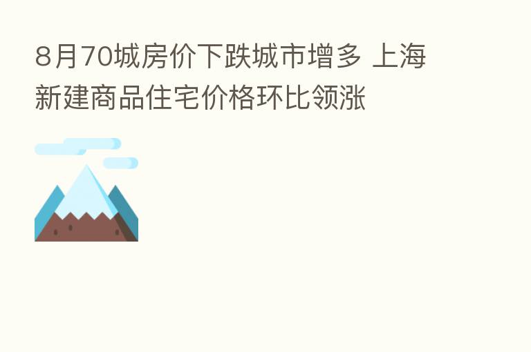 8月70城房价下跌城市增多 上海新建商品住宅价格环比领涨