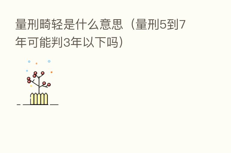 量刑畸轻是什么意思(量刑5到7年可能判3年以下吗)