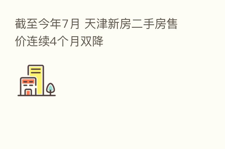 截至今年7月 天津新房二手房售价连续4个月双降