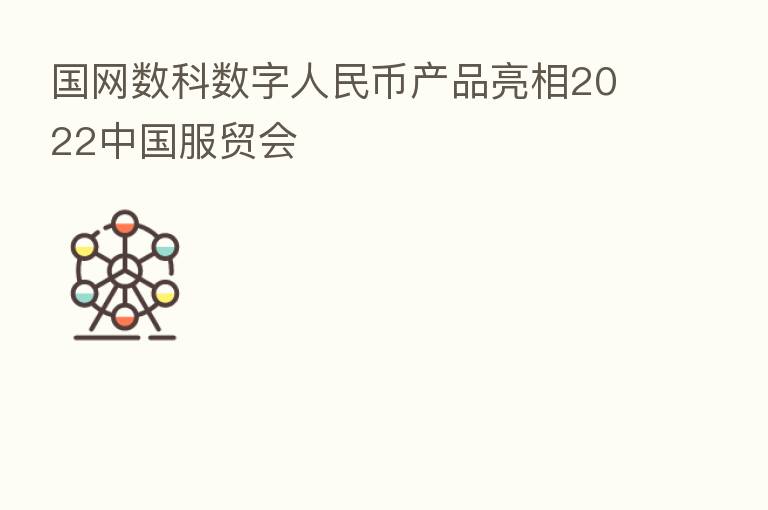 国网数科数字人民币产品亮相2022中国服贸会