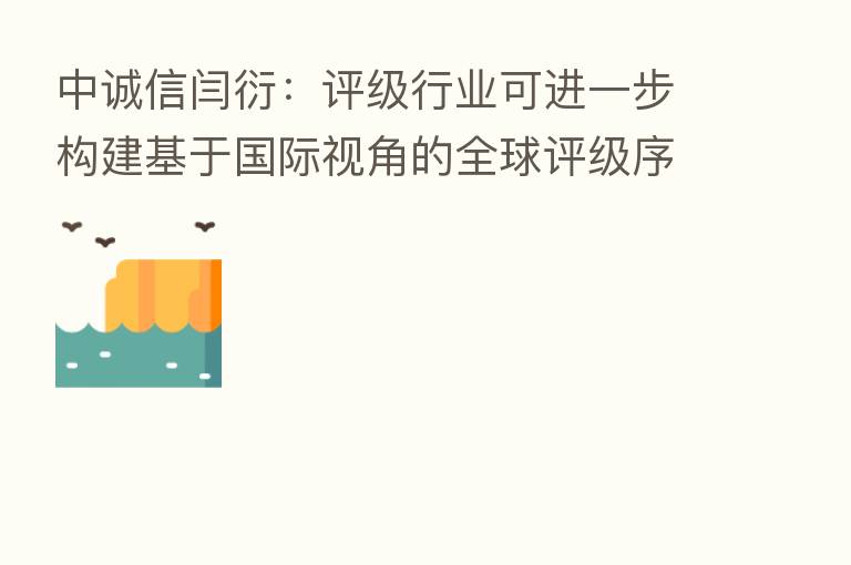 中诚信闫衍:评级行业可进一步构建基于国际视角的全球评级序列