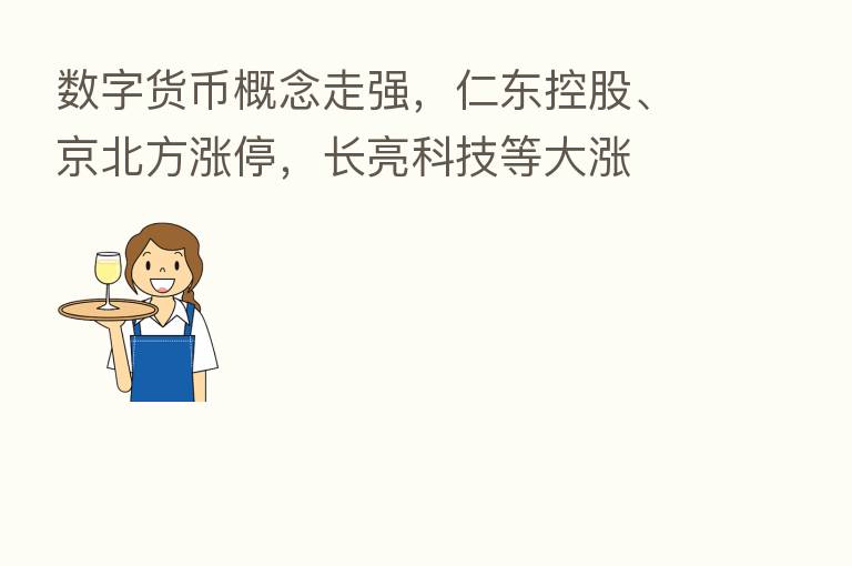 数字货币概念走强,仁东控股、京北方涨停,长亮科技等大涨