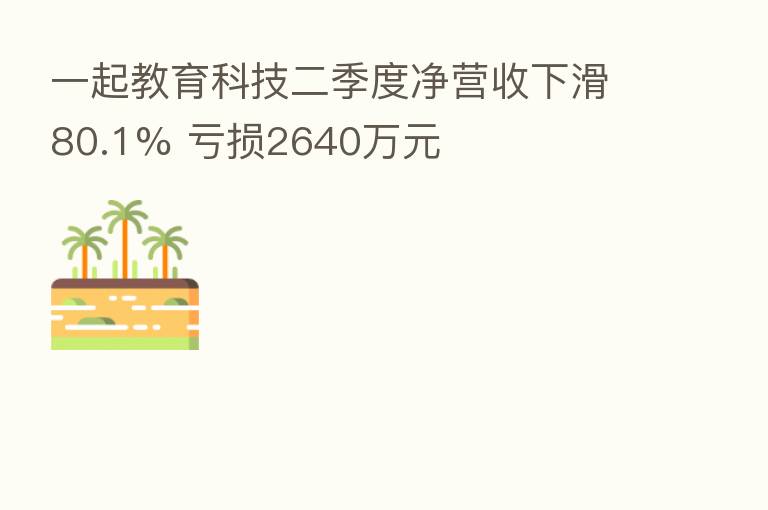 一起教育科技二季度净营收下滑80.1% 亏损2640万元