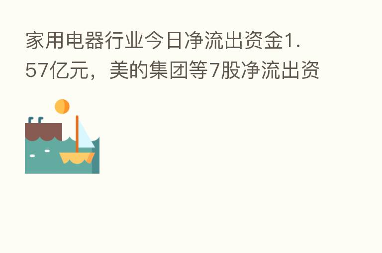 家用电器行业今日净流出资金1.57亿元，美的集团等7股净流出资金超千万元