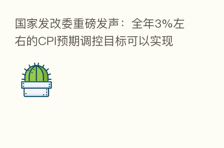 国家发改委重磅发声:全年3%左右的CPI预期调控目标可以实现 加大对困难群众物价补贴力度